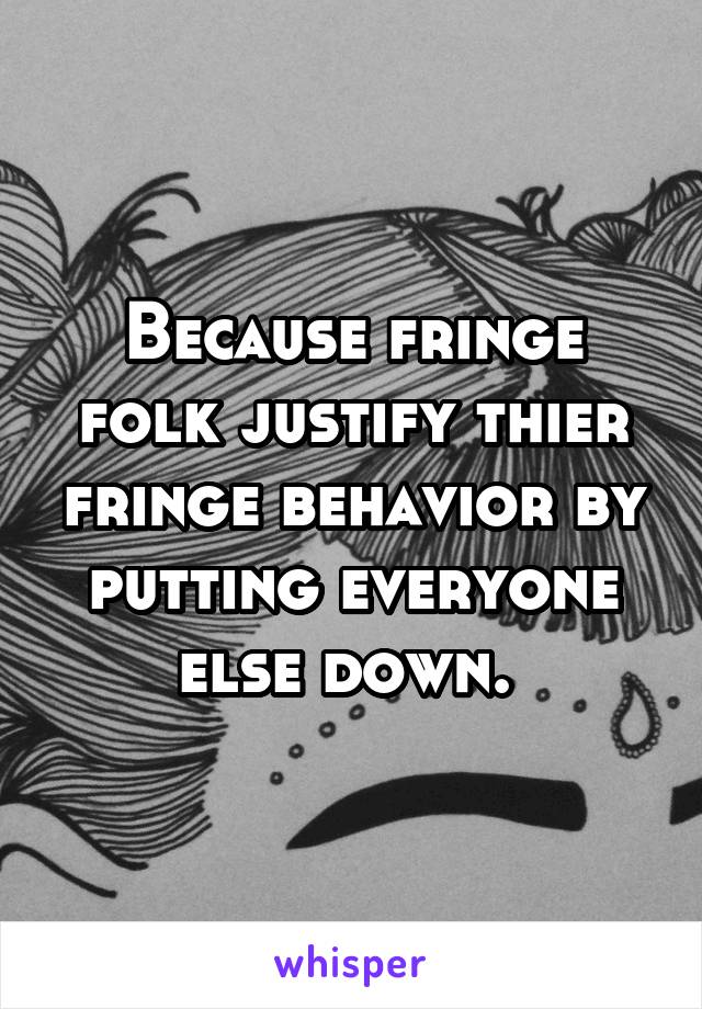 Because fringe folk justify thier fringe behavior by putting everyone else down. 