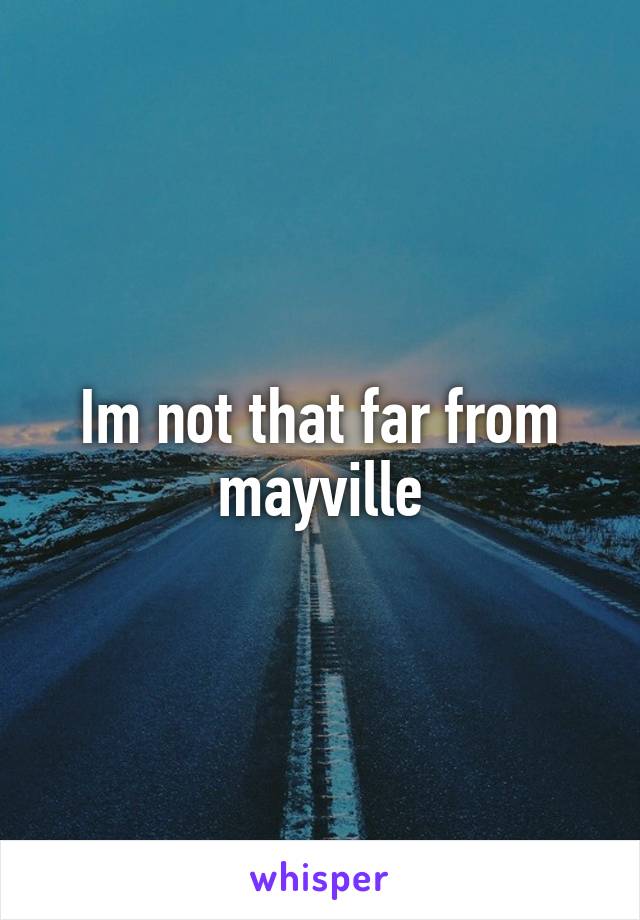 Im not that far from mayville