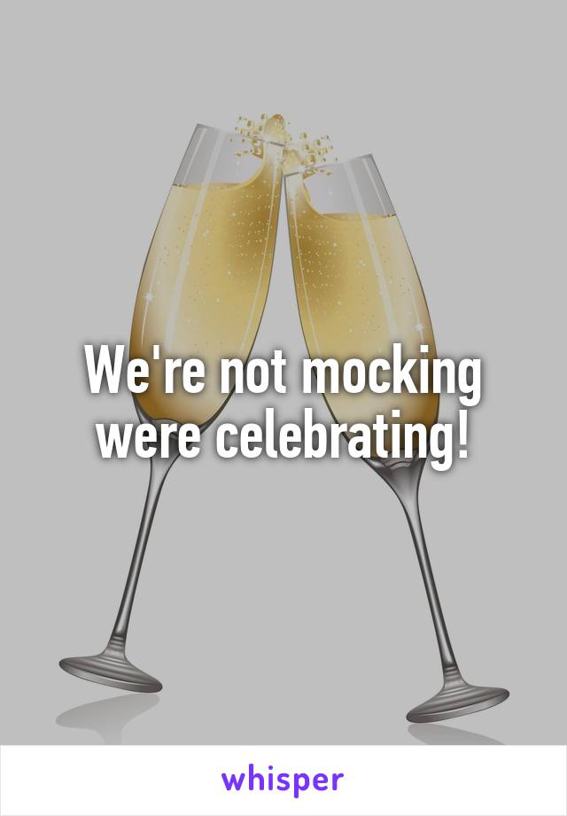 We're not mocking were celebrating!