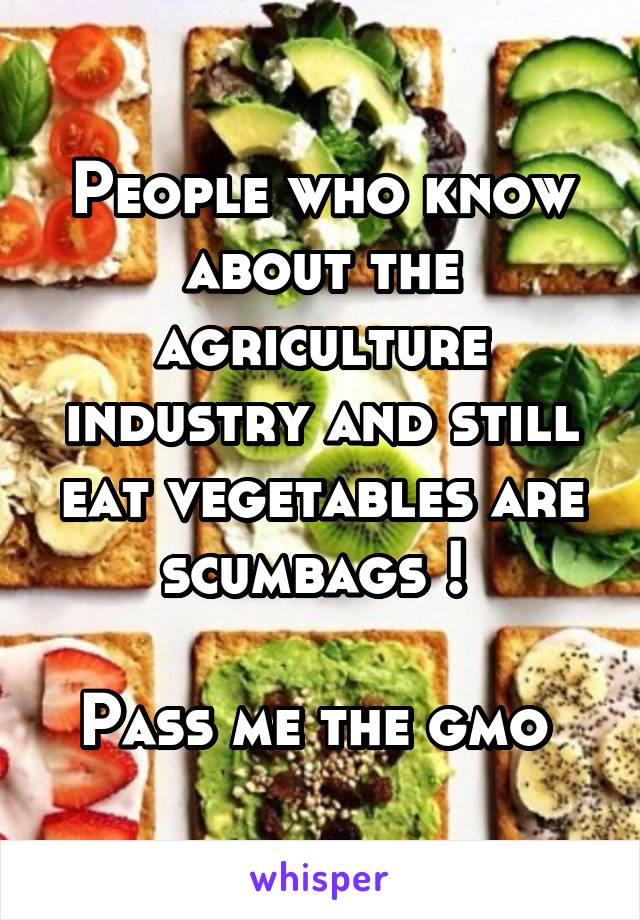 People who know about the agriculture industry and still eat vegetables are scumbags ! 

Pass me the gmo 