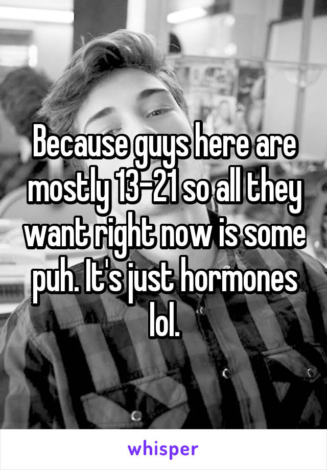Because guys here are mostly 13-21 so all they want right now is some puh. It's just hormones lol.