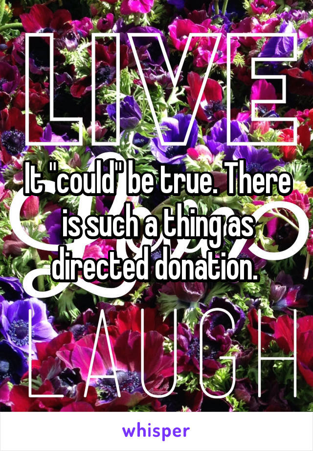 It "could" be true. There is such a thing as directed donation. 