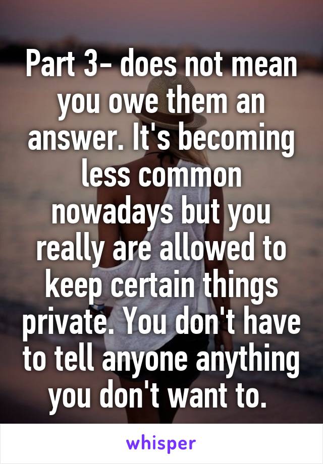 Part 3- does not mean you owe them an answer. It's becoming less common nowadays but you really are allowed to keep certain things private. You don't have to tell anyone anything you don't want to. 
