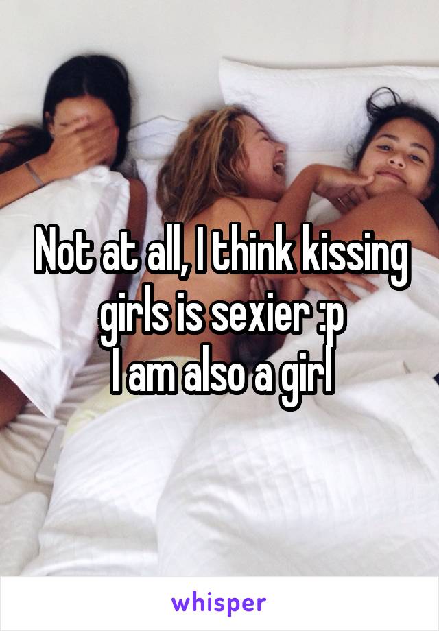 Not at all, I think kissing girls is sexier :p
I am also a girl