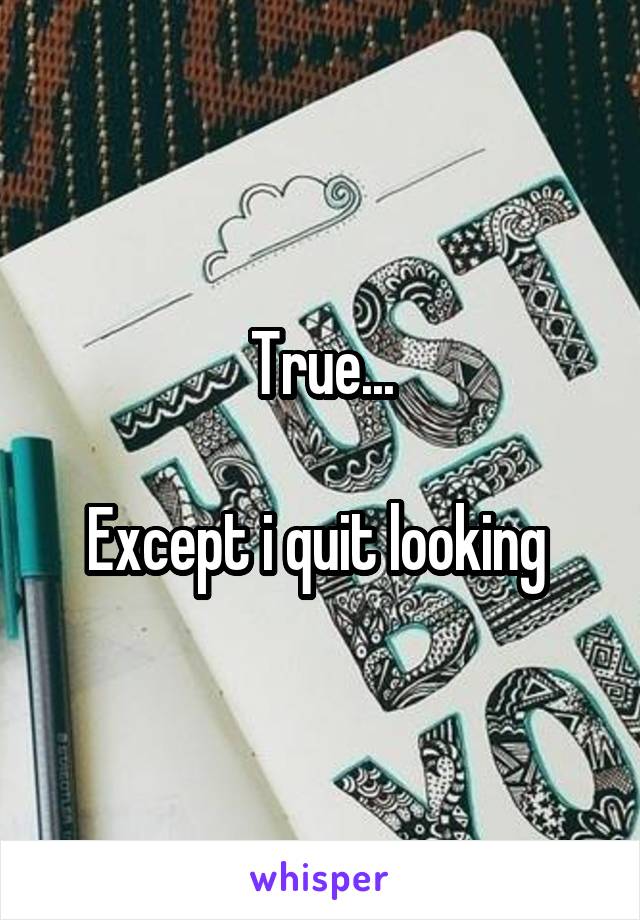 True...

Except i quit looking 