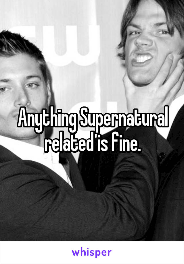 Anything Supernatural related is fine.