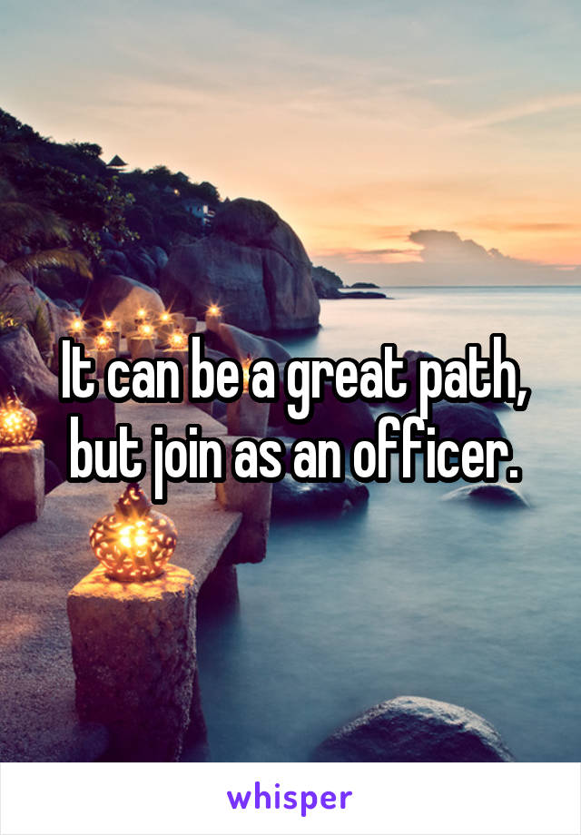 It can be a great path, but join as an officer.