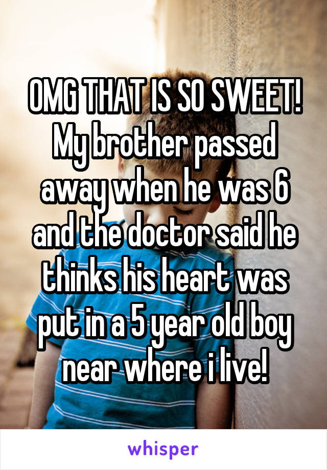 OMG THAT IS SO SWEET! My brother passed away when he was 6 and the doctor said he thinks his heart was put in a 5 year old boy near where i live!