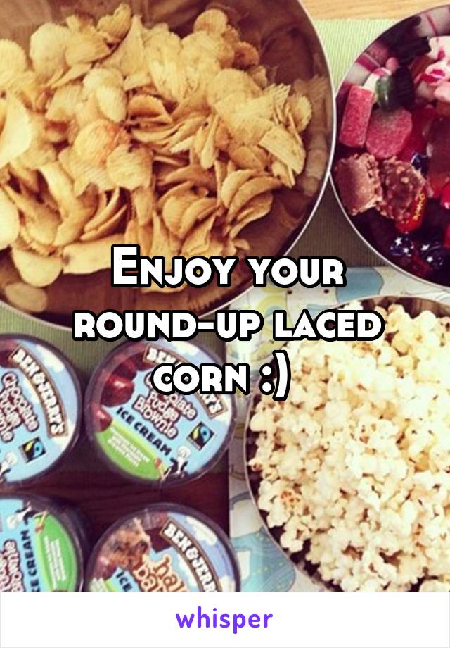 Enjoy your round-up laced corn :) 