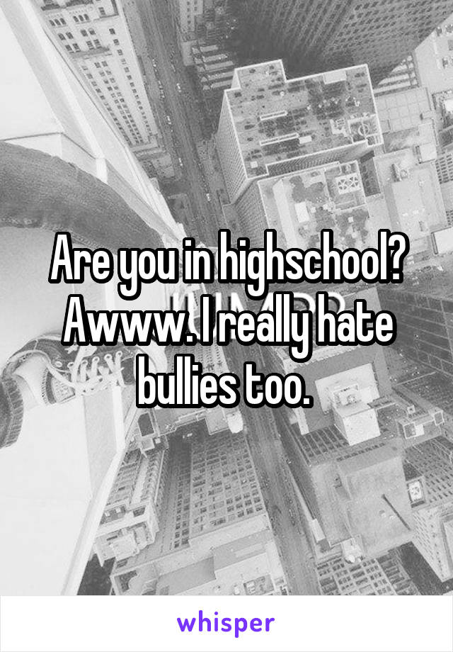Are you in highschool? Awww. I really hate bullies too. 