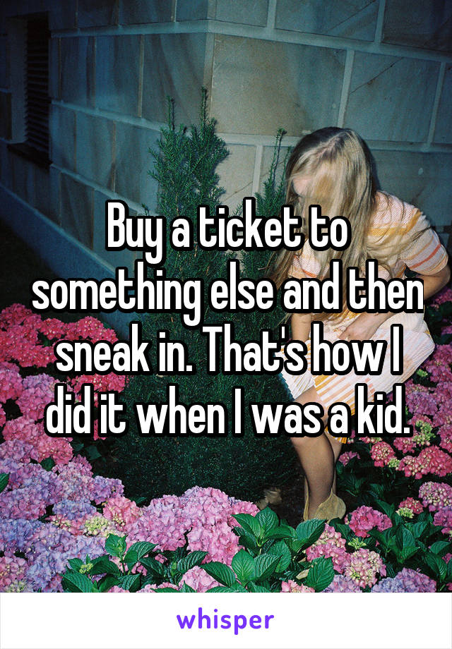 Buy a ticket to something else and then sneak in. That's how I did it when I was a kid.