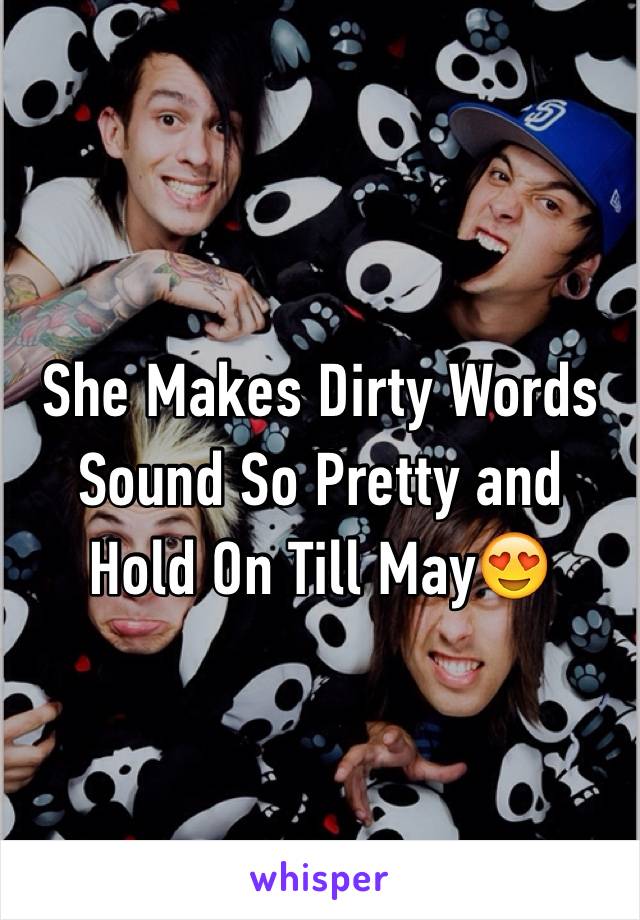 She Makes Dirty Words Sound So Pretty and Hold On Till May😍