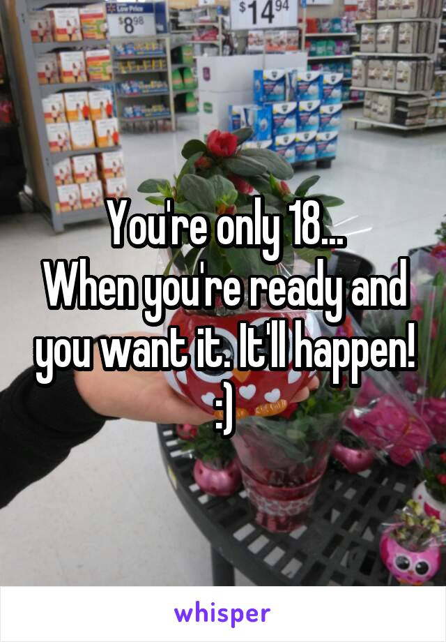 You're only 18...
When you're ready and you want it. It'll happen! :)
