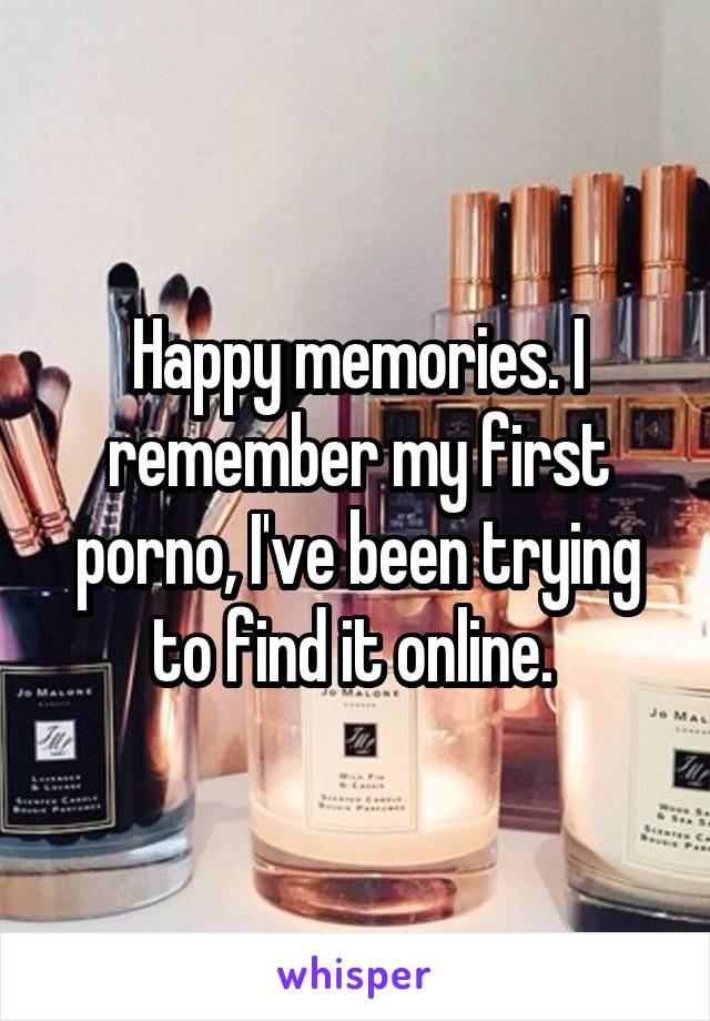 Happy memories. I remember my first porno, I've been trying to find it online. 
