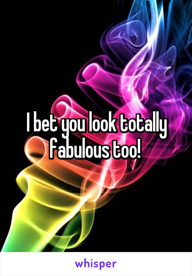 I bet you look totally fabulous too! 
