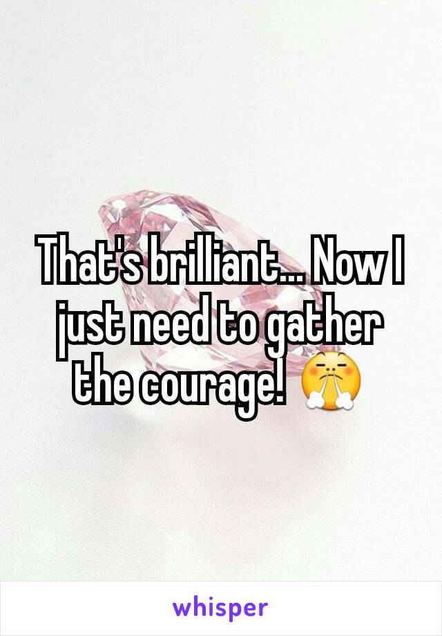 That's brilliant... Now I just need to gather the courage! 😤