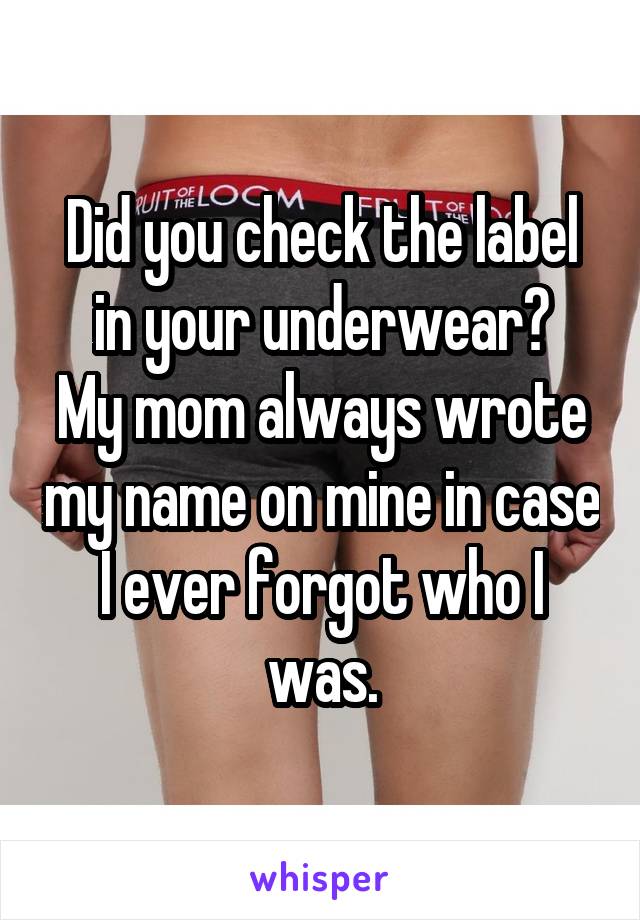 Did you check the label in your underwear?
My mom always wrote my name on mine in case I ever forgot who I was.