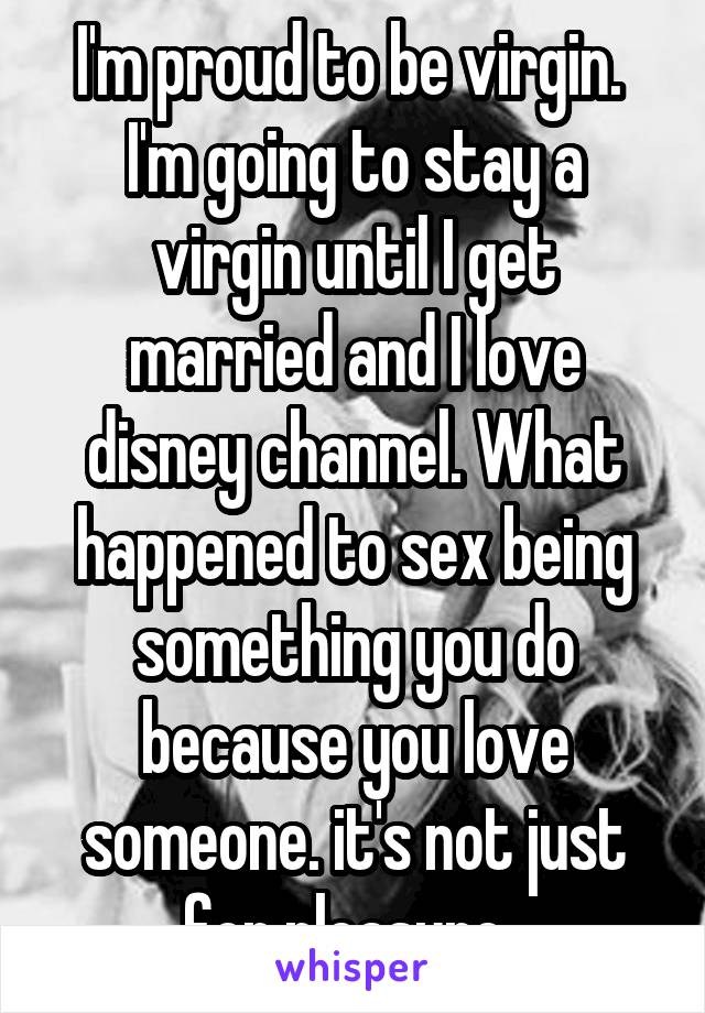 I'm proud to be virgin.  I'm going to stay a virgin until I get married and I love disney channel. What happened to sex being something you do because you love someone. it's not just for pleasure. 