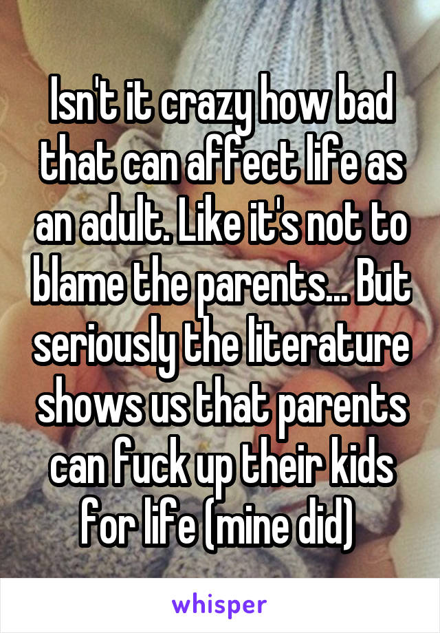 Isn't it crazy how bad that can affect life as an adult. Like it's not to blame the parents... But seriously the literature shows us that parents can fuck up their kids for life (mine did) 