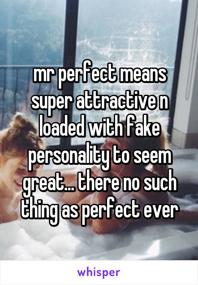 mr perfect means super attractive n loaded with fake personality to seem great... there no such thing as perfect ever