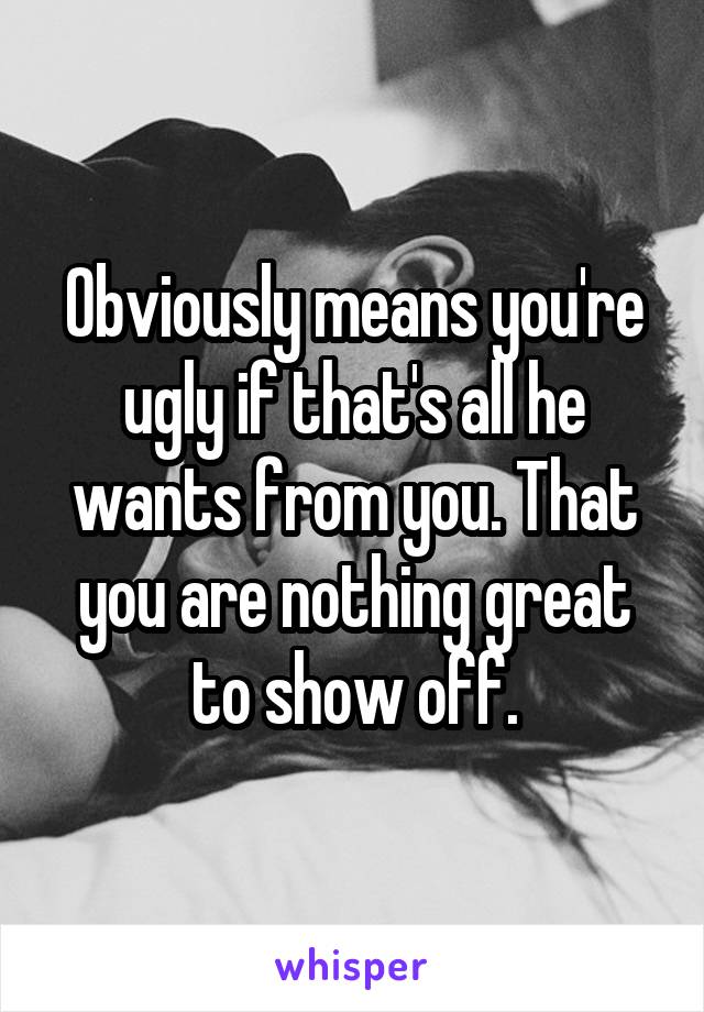 Obviously means you're ugly if that's all he wants from you. That you are nothing great to show off.