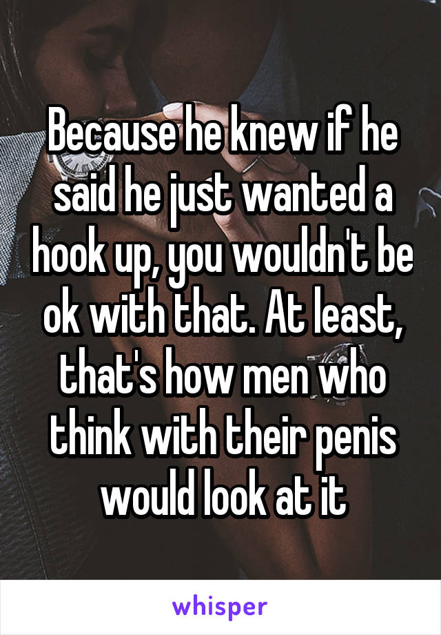 Because he knew if he said he just wanted a hook up, you wouldn't be ok with that. At least, that's how men who think with their penis would look at it