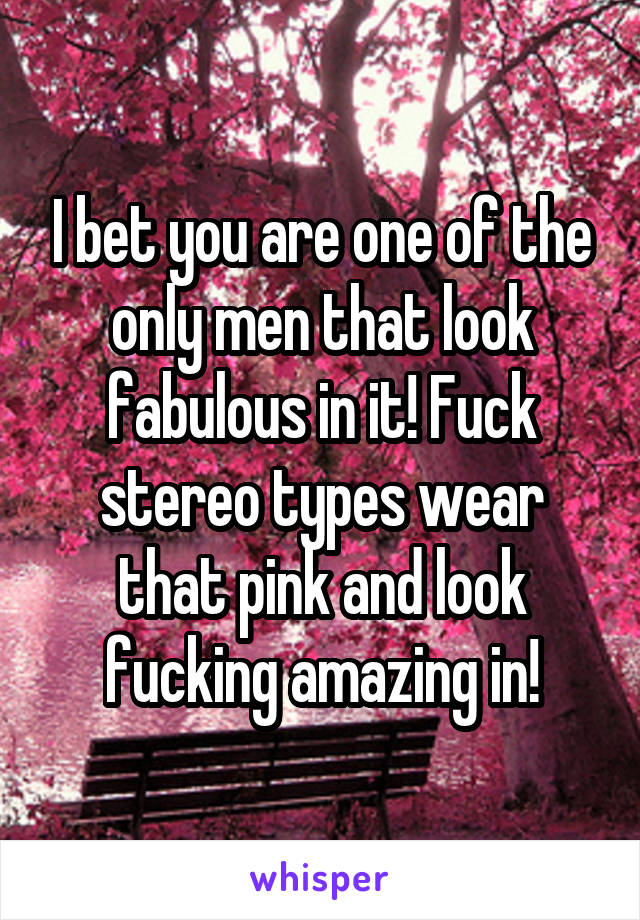 I bet you are one of the only men that look fabulous in it! Fuck stereo types wear that pink and look fucking amazing in!