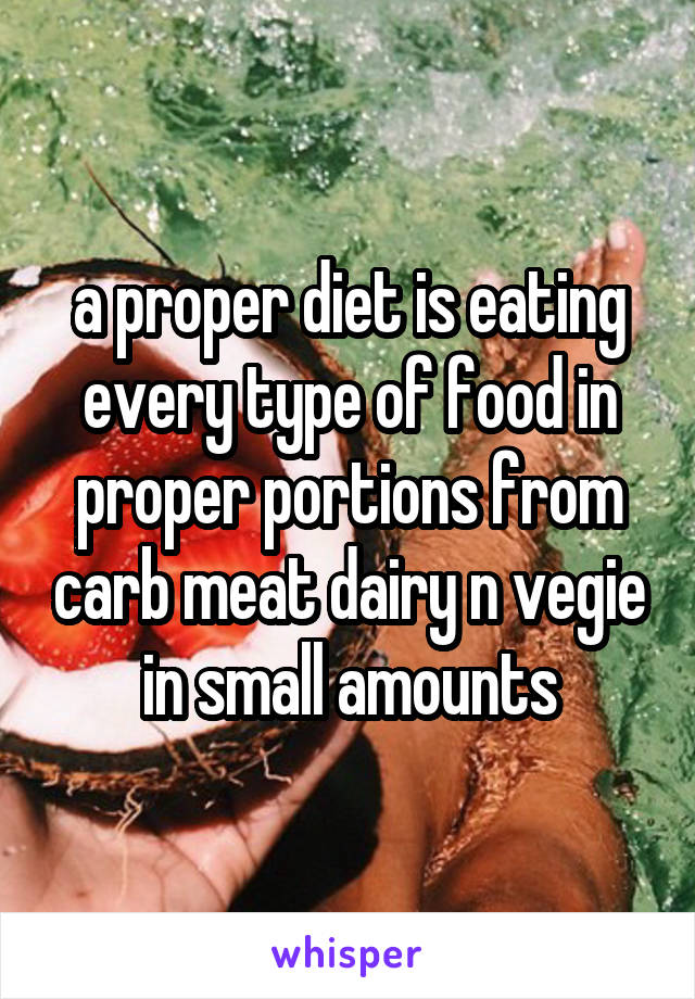 a proper diet is eating every type of food in proper portions from carb meat dairy n vegie in small amounts