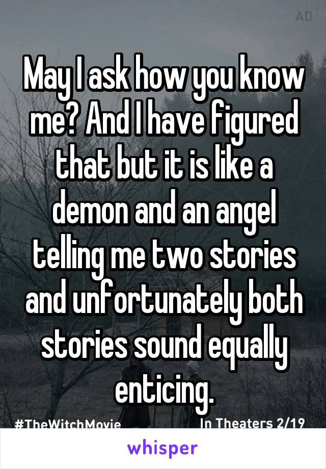 May I ask how you know me? And I have figured that but it is like a demon and an angel telling me two stories and unfortunately both stories sound equally enticing.