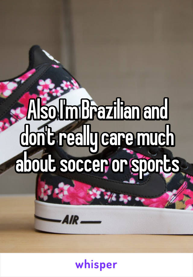 Also I'm Brazilian and don't really care much about soccer or sports