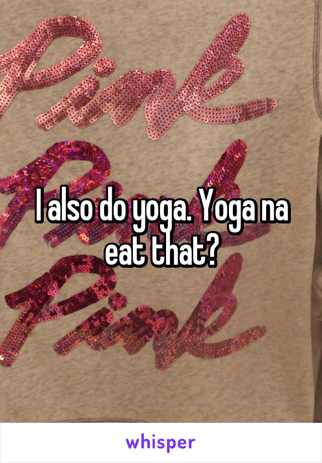 I also do yoga. Yoga na eat that?