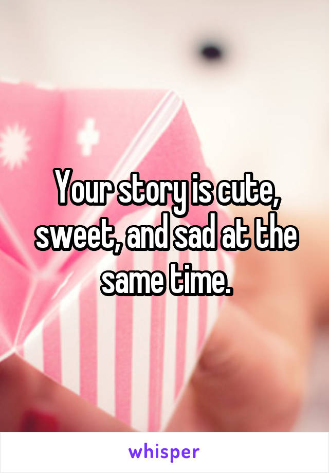 Your story is cute, sweet, and sad at the same time.