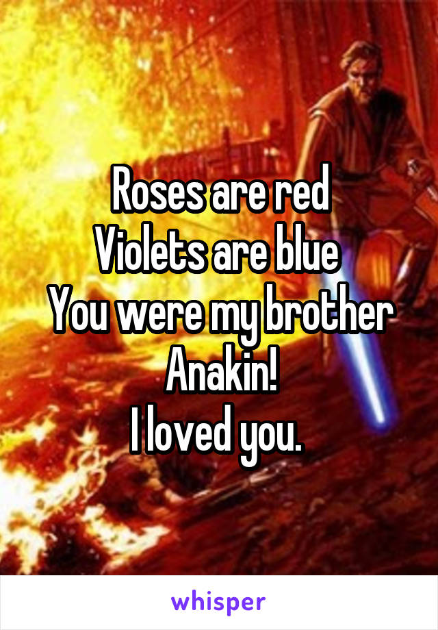 Roses are red Violets are blue You were my brother Anakin! I loved you.