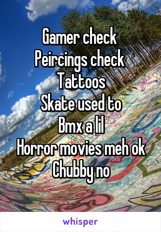 Gamer check 
Peircings check 
Tattoos
Skate used to
Bmx a lil
Horror movies meh ok
Chubby no

