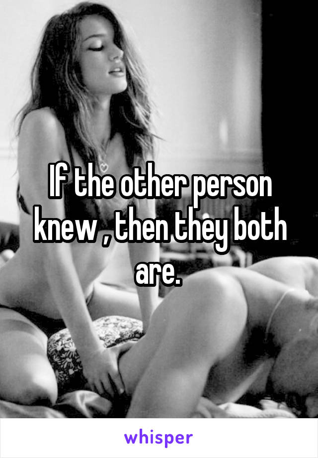 If the other person knew , then they both are. 