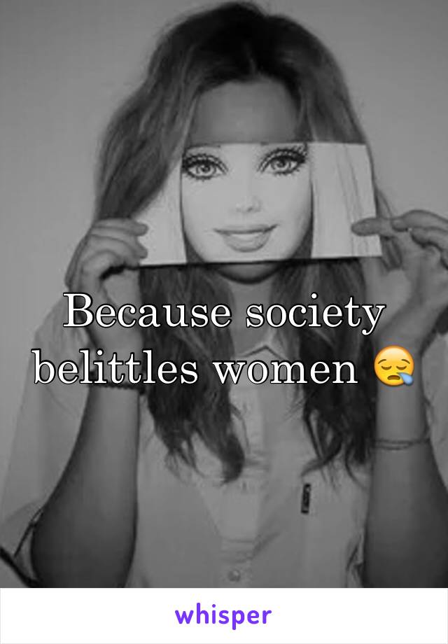 Because society belittles women 😪 