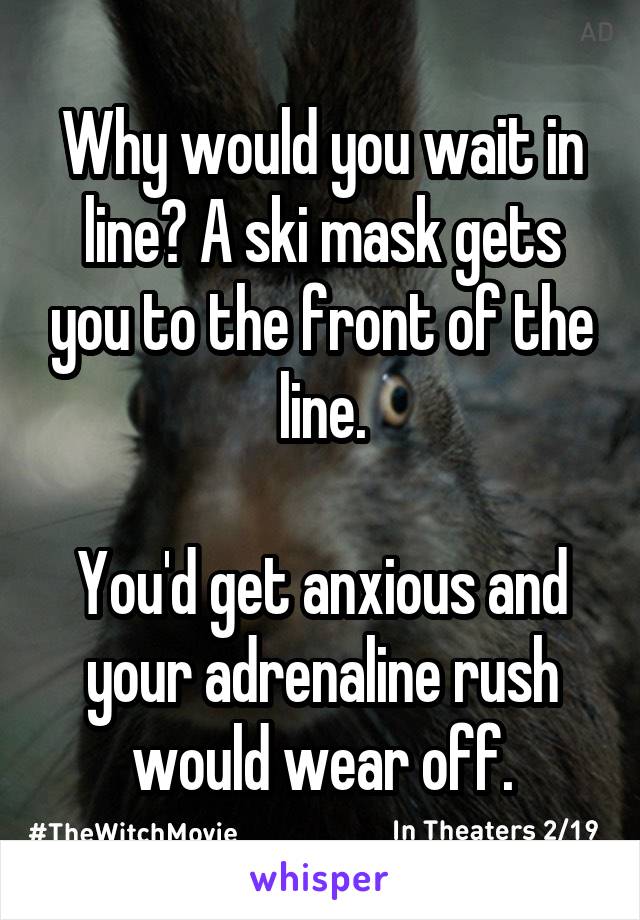 Why would you wait in line? A ski mask gets you to the front of the line.

You'd get anxious and your adrenaline rush would wear off.