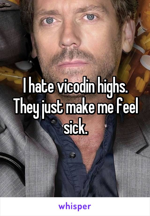 I hate vicodin highs. They just make me feel sick.