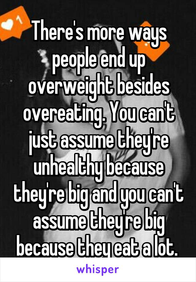 There's more ways people end up overweight besides overeating. You can't just assume they're unhealthy because they're big and you can't assume they're big because they eat a lot. 
