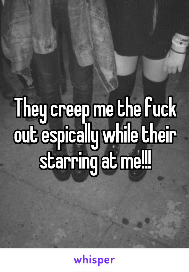 They creep me the fuck out espically while their starring at me!!!