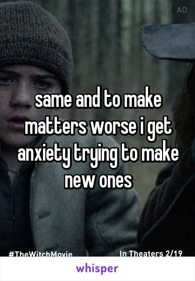 same and to make matters worse i get anxiety trying to make new ones