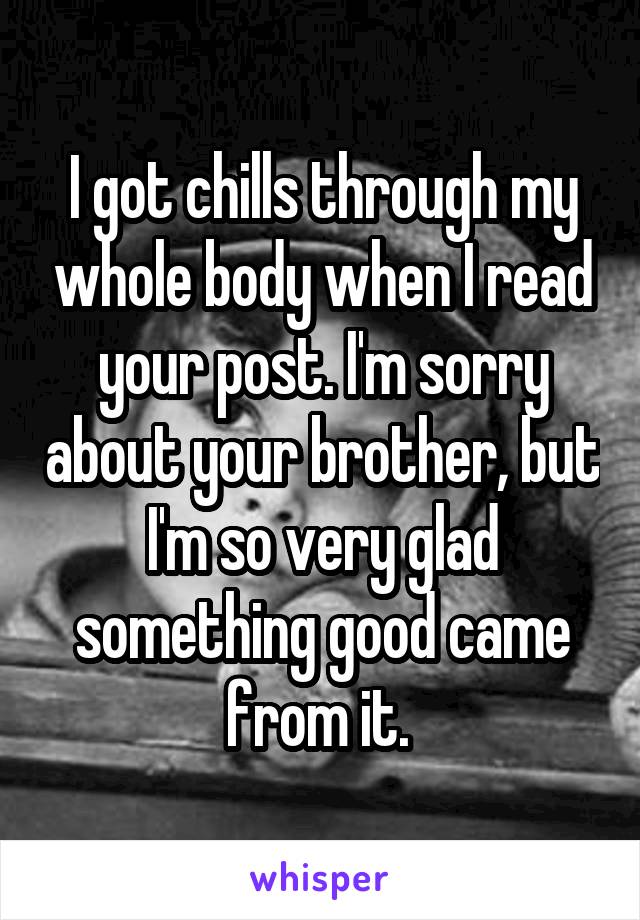 I got chills through my whole body when I read your post. I'm sorry about your brother, but I'm so very glad something good came from it. 