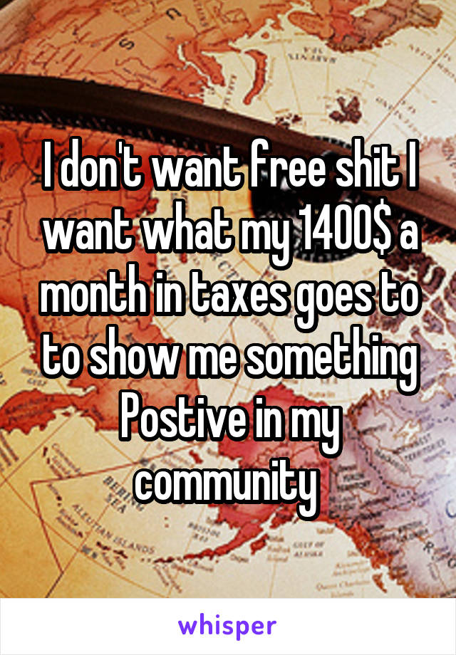 I don't want free shit I want what my 1400$ a month in taxes goes to to show me something Postive in my community 