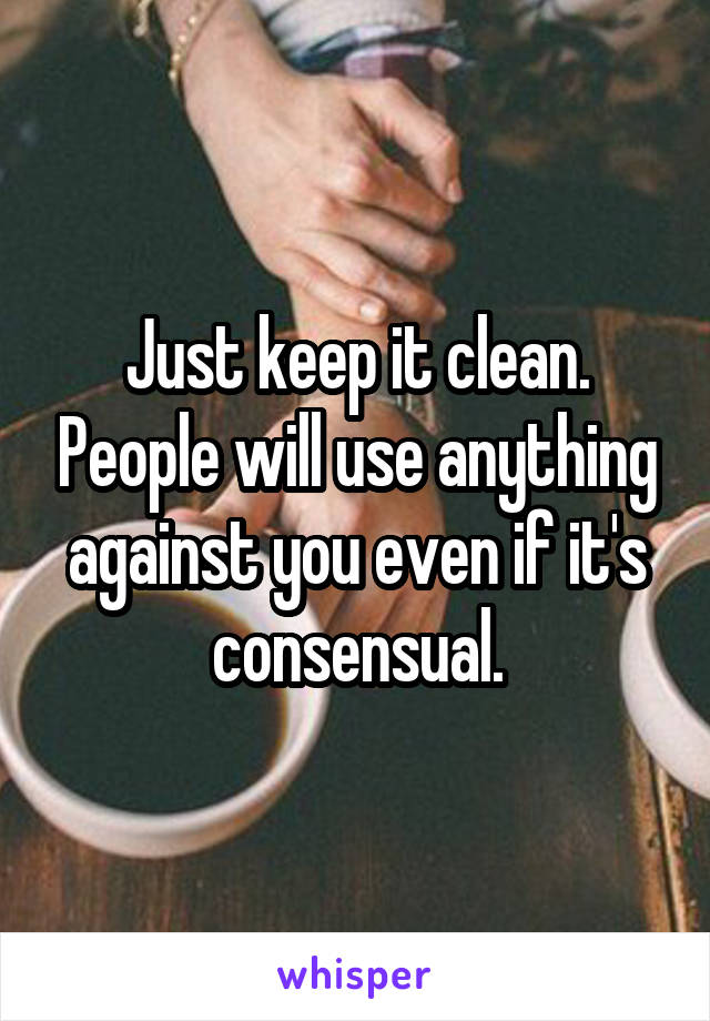 Just keep it clean. People will use anything against you even if it's consensual.