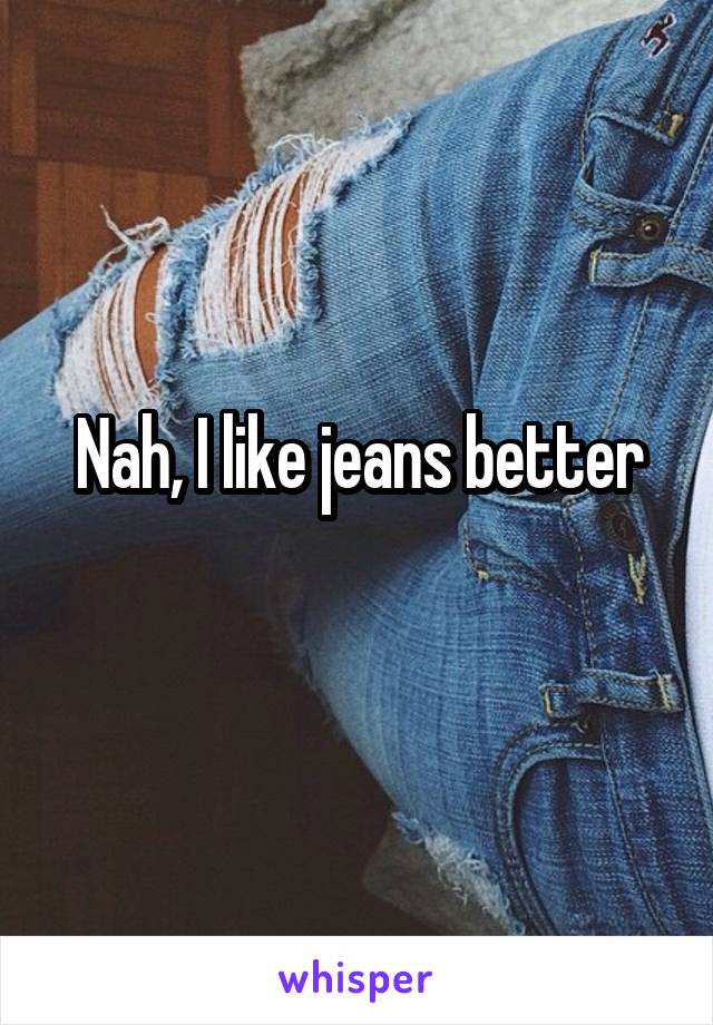 Nah, I like jeans better
