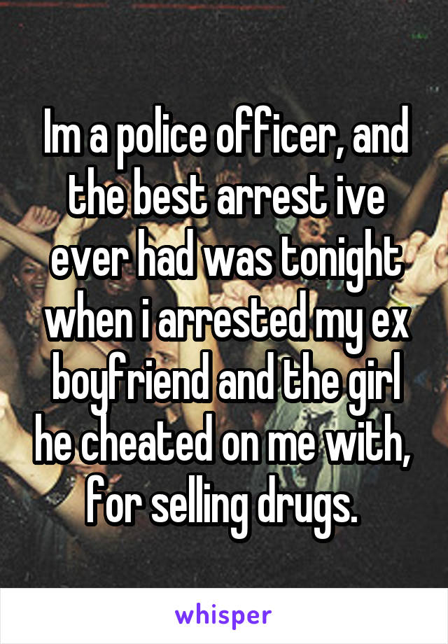 Im a police officer, and the best arrest ive ever had was tonight when i arrested my ex boyfriend and the girl he cheated on me with,  for selling drugs. 