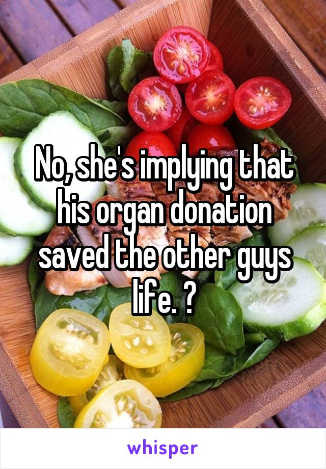 No, she's implying that his organ donation saved the other guys life. ?