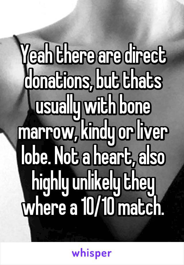 Yeah there are direct donations, but thats usually with bone marrow, kindy or liver lobe. Not a heart, also highly unlikely they where a 10/10 match.