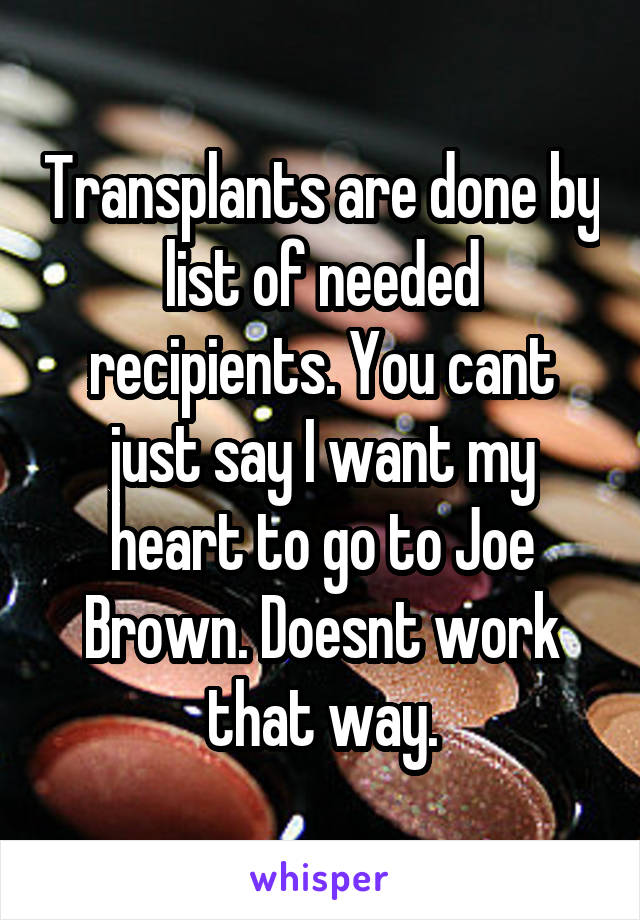 Transplants are done by list of needed recipients. You cant just say I want my heart to go to Joe Brown. Doesnt work that way.