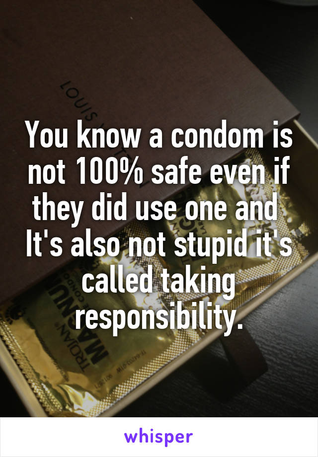 You know a condom is not 100% safe even if they did use one and  It's also not stupid it's called taking responsibility.